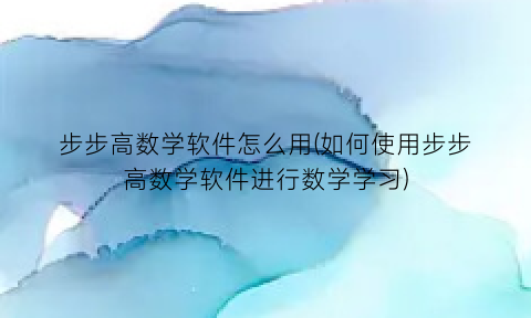 步步高数学软件怎么用(如何使用步步高数学软件进行数学学习)