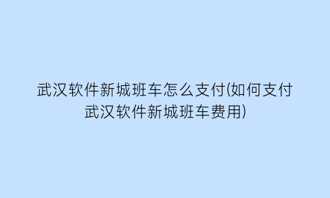 武汉软件新城班车怎么支付(如何支付武汉软件新城班车费用)