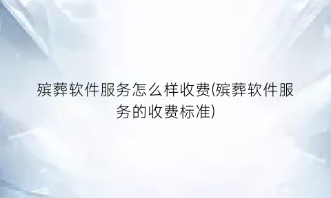 “殡葬软件服务怎么样收费(殡葬软件服务的收费标准)