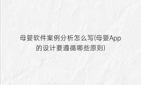 母婴软件案例分析怎么写(母婴App的设计要遵循哪些原则)