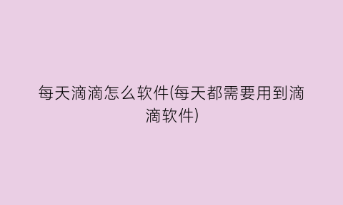 “每天滴滴怎么软件(每天都需要用到滴滴软件)