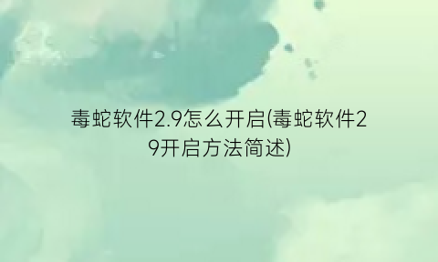 “毒蛇软件2.9怎么开启(毒蛇软件29开启方法简述)