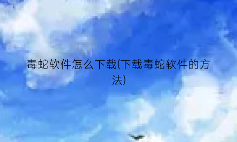 毒蛇软件怎么下载(下载毒蛇软件的方法)