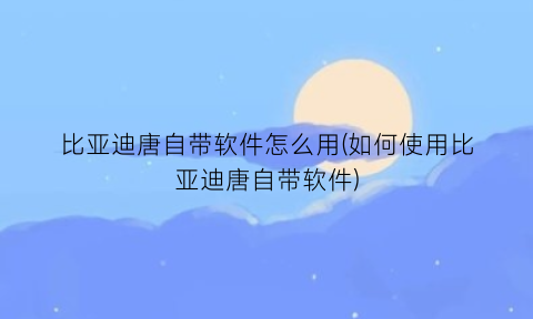 “比亚迪唐自带软件怎么用(如何使用比亚迪唐自带软件)