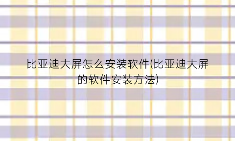 “比亚迪大屏怎么安装软件(比亚迪大屏的软件安装方法)
