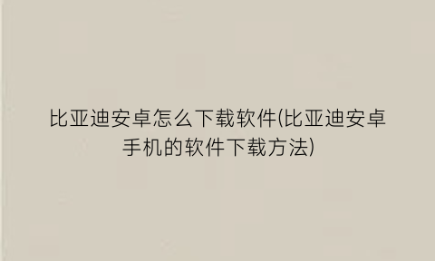 比亚迪安卓怎么下载软件(比亚迪安卓手机的软件下载方法)