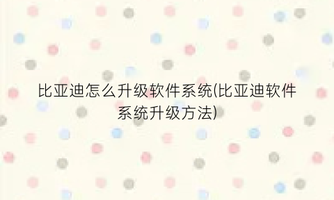 “比亚迪怎么升级软件系统(比亚迪软件系统升级方法)