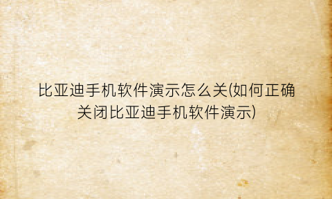 “比亚迪手机软件演示怎么关(如何正确关闭比亚迪手机软件演示)