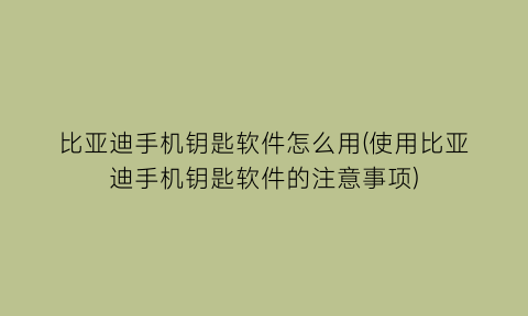 比亚迪手机钥匙软件怎么用(使用比亚迪手机钥匙软件的注意事项)