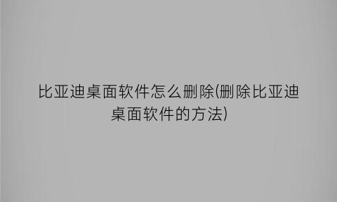 比亚迪桌面软件怎么删除(删除比亚迪桌面软件的方法)