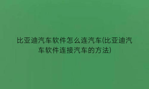 比亚迪汽车软件怎么连汽车(比亚迪汽车软件连接汽车的方法)