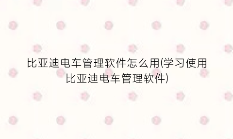 “比亚迪电车管理软件怎么用(学习使用比亚迪电车管理软件)