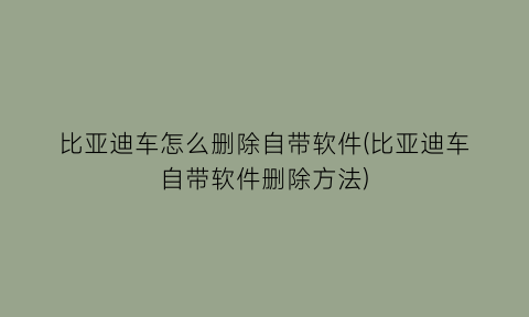 “比亚迪车怎么删除自带软件(比亚迪车自带软件删除方法)