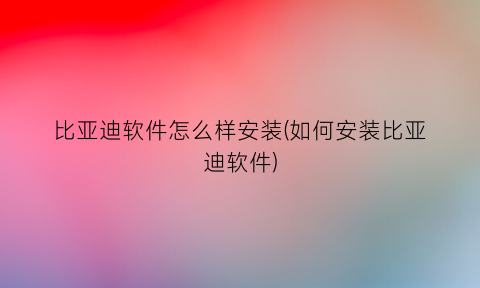 比亚迪软件怎么样安装(如何安装比亚迪软件)