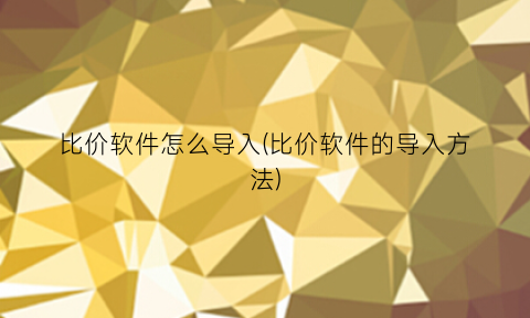 “比价软件怎么导入(比价软件的导入方法)