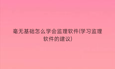 毫无基础怎么学会监理软件(学习监理软件的建议)