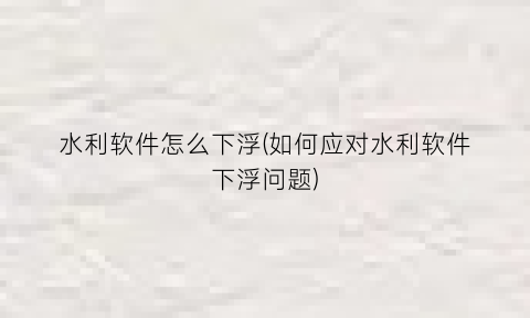 “水利软件怎么下浮(如何应对水利软件下浮问题)