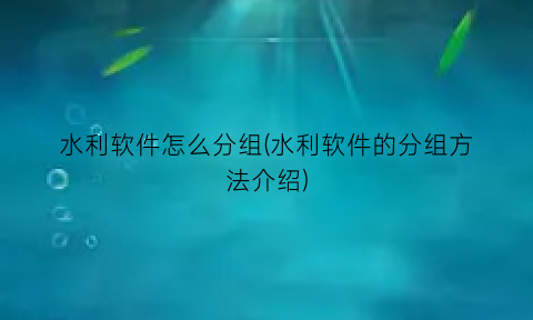 水利软件怎么分组(水利软件的分组方法介绍)