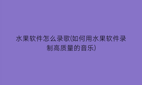 “水果软件怎么录歌(如何用水果软件录制高质量的音乐)