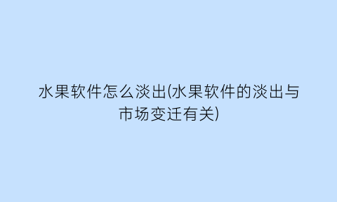 “水果软件怎么淡出(水果软件的淡出与市场变迁有关)