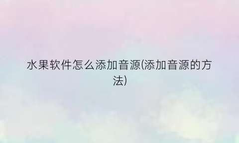 “水果软件怎么添加音源(添加音源的方法)