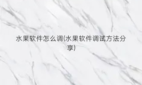 水果软件怎么调(水果软件调试方法分享)