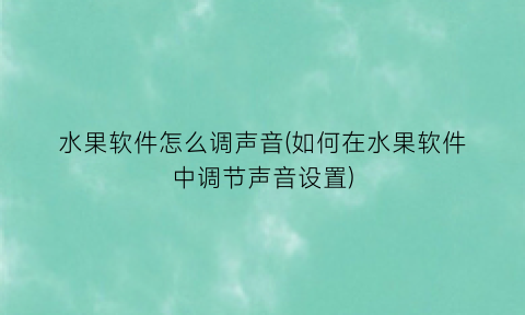 水果软件怎么调声音(如何在水果软件中调节声音设置)