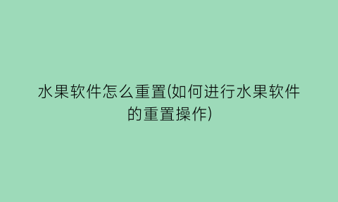 水果软件怎么重置(如何进行水果软件的重置操作)