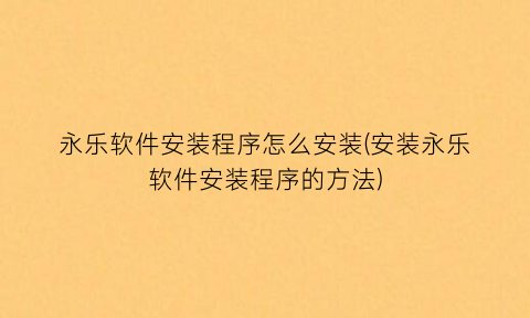 “永乐软件安装程序怎么安装(安装永乐软件安装程序的方法)
