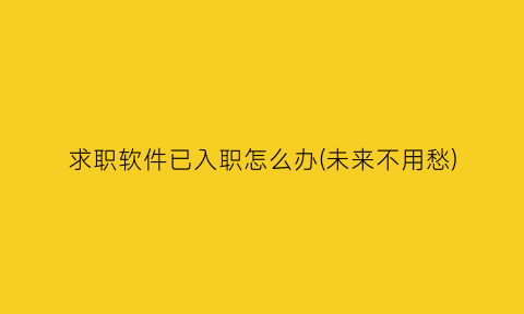 求职软件已入职怎么办(未来不用愁)