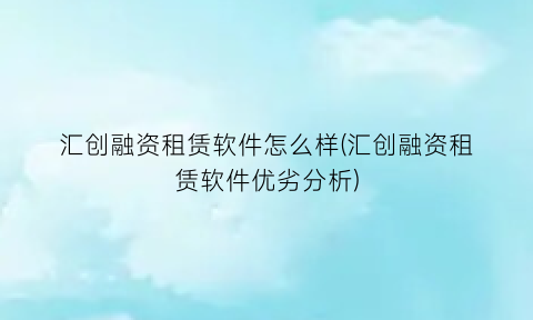 “汇创融资租赁软件怎么样(汇创融资租赁软件优劣分析)