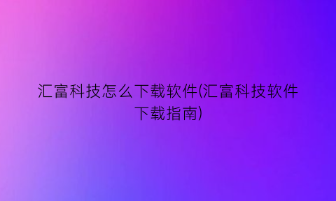 “汇富科技怎么下载软件(汇富科技软件下载指南)