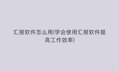 “汇报软件怎么用(学会使用汇报软件提高工作效率)