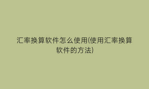 汇率换算软件怎么使用(使用汇率换算软件的方法)