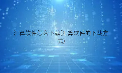 “汇算软件怎么下载(汇算软件的下载方式)