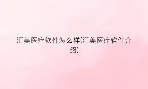“汇美医疗软件怎么样(汇美医疗软件介绍)