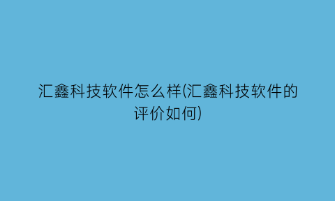 “汇鑫科技软件怎么样(汇鑫科技软件的评价如何)
