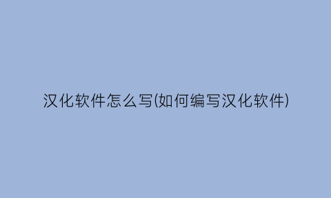 “汉化软件怎么写(如何编写汉化软件)