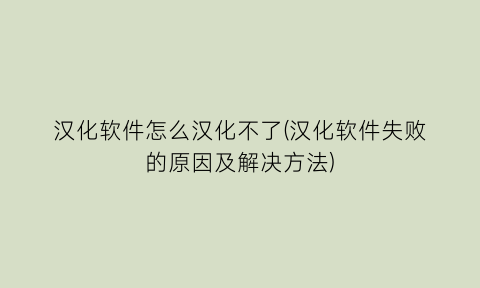 “汉化软件怎么汉化不了(汉化软件失败的原因及解决方法)