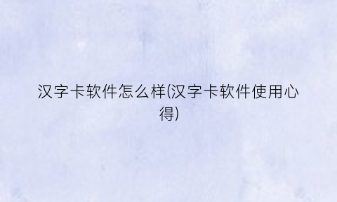 汉字卡软件怎么样(汉字卡软件使用心得)