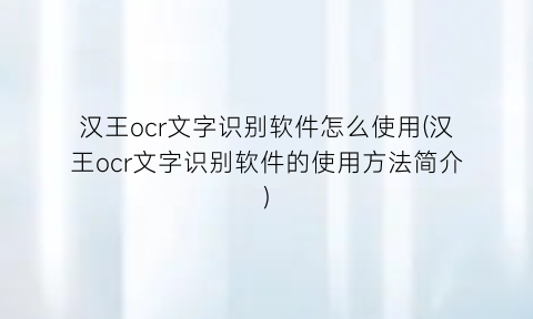 “汉王ocr文字识别软件怎么使用(汉王ocr文字识别软件的使用方法简介)