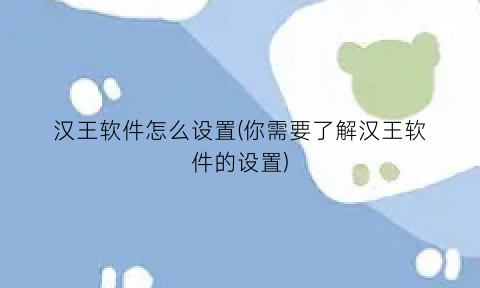 汉王软件怎么设置(你需要了解汉王软件的设置)