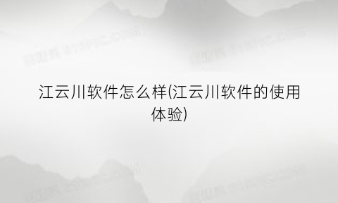 “江云川软件怎么样(江云川软件的使用体验)