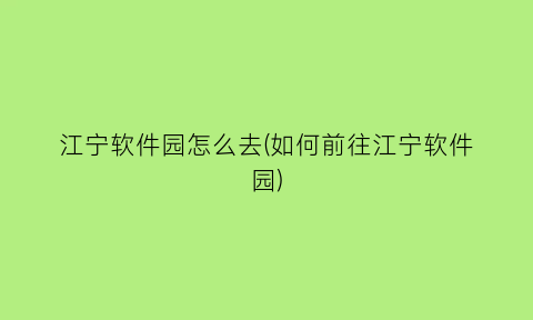 江宁软件园怎么去(如何前往江宁软件园)