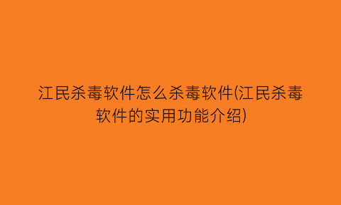 江民杀毒软件怎么杀毒软件(江民杀毒软件的实用功能介绍)