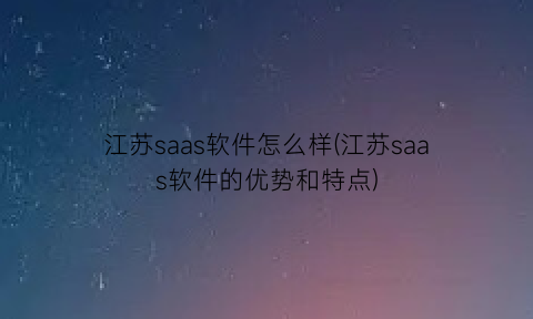 江苏saas软件怎么样(江苏saas软件的优势和特点)