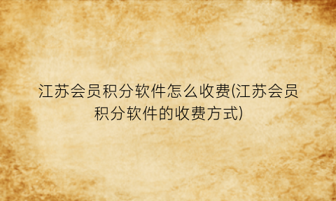 “江苏会员积分软件怎么收费(江苏会员积分软件的收费方式)
