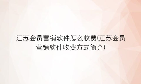 “江苏会员营销软件怎么收费(江苏会员营销软件收费方式简介)