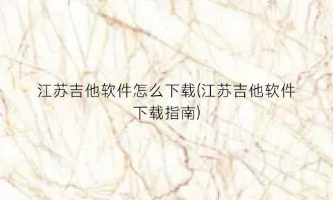 江苏吉他软件怎么下载(江苏吉他软件下载指南)