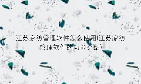 “江苏家纺管理软件怎么使用(江苏家纺管理软件的功能介绍)